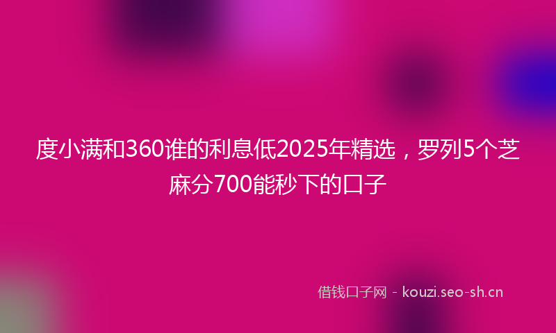 度小满和360谁的利息低2025年精选，罗列5个芝麻分700能秒下的口子