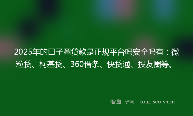 2025年的口子圈贷款是正规平台吗安全吗有:微粒贷、柯基贷、360借条、快贷通、投友圈等。