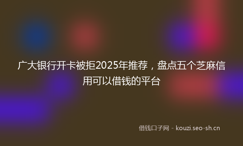 广大银行开卡被拒2025年推荐，盘点五个芝麻信用可以借钱的平台