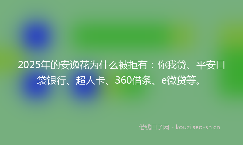 2025年的安逸花为什么被拒有：你我贷、平安口袋银行、超人卡、360借条、e微贷等。