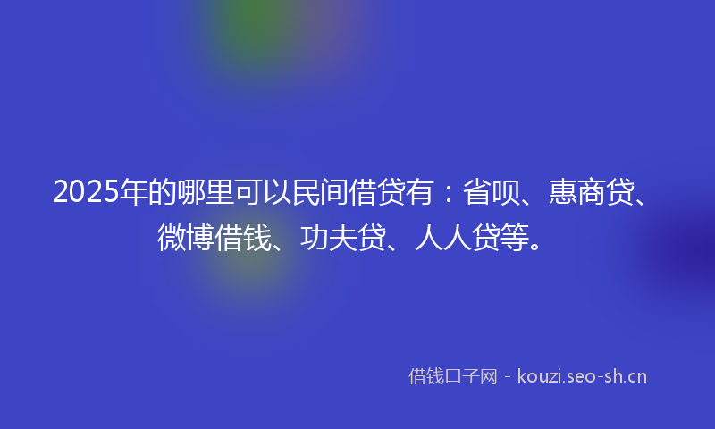 2025年的哪里可以民间借贷有:省呗、惠商贷、微博借钱、功夫贷、人人贷等。