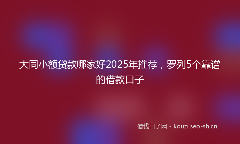 大同小额贷款哪家好2025年推荐，罗列5个靠谱的借款口子