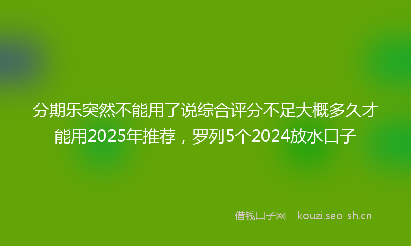 分期乐突然不能用了说综合评分不足大概多久才能用2025年推荐，罗列5个2024放水口子