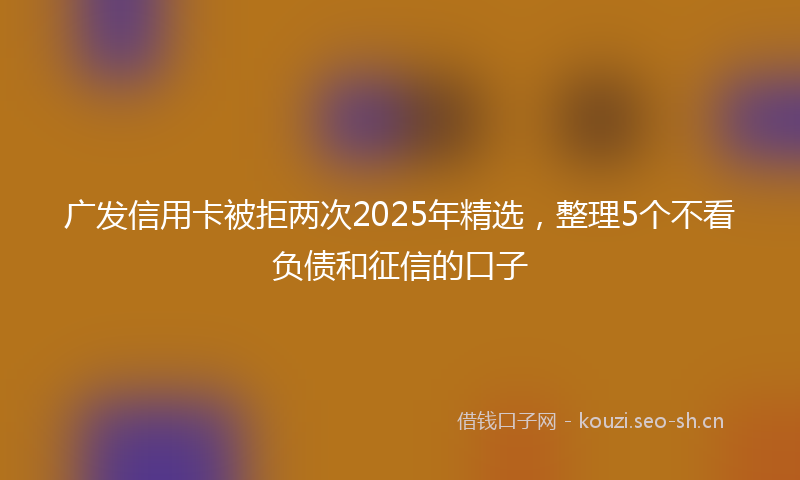广发信用卡被拒两次2025年精选，整理5个不看负债和征信的口子
