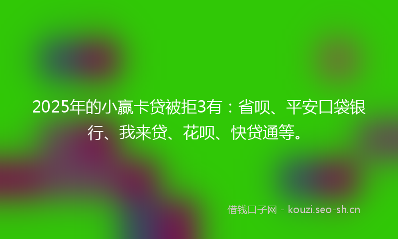 2025年的小赢卡贷被拒3有：省呗、平安口袋银行、我来贷、花呗、快贷通等。