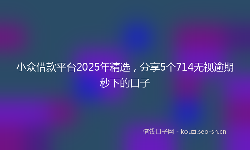 小众借款平台2025年精选，分享5个714无视逾期秒下的口子