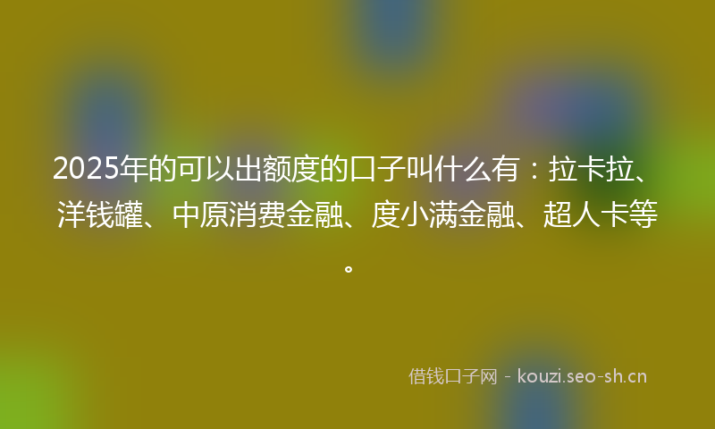 2025年的可以出额度的口子叫什么有：拉卡拉、洋钱罐、中原消费金融、度小满金融、超人卡等。