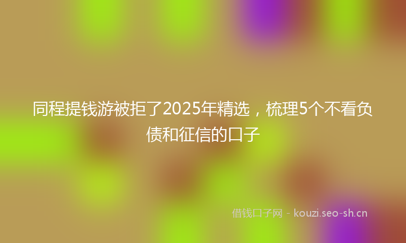 同程提钱游被拒了2025年精选,梳理5个不看负债和征信的口子