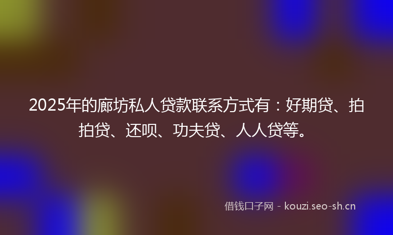 2025年的廊坊私人贷款联系方式有：好期贷、拍拍贷、还呗、功夫贷、人人贷等。