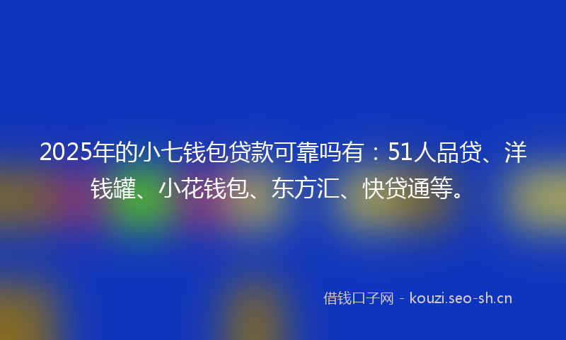 2025年的小七钱包贷款可靠吗有：51人品贷、洋钱罐、小花钱包、东方汇、快贷通等。