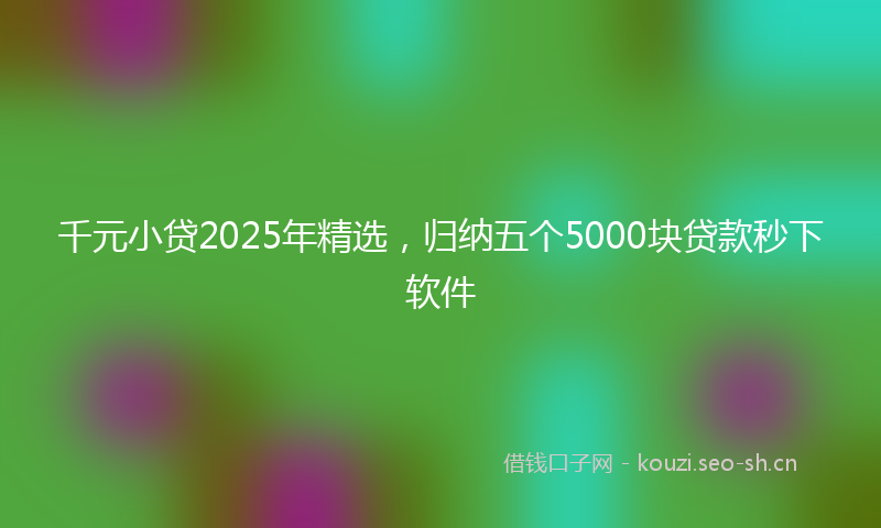 千元小贷2025年精选，归纳五个5000块贷款秒下软件