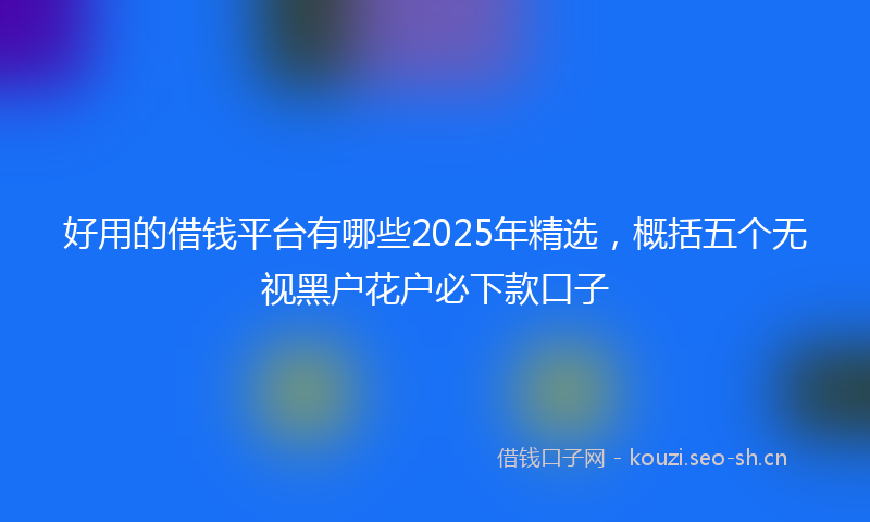 好用的借钱平台有哪些2025年精选，概括五个无视黑户花户必下款口子