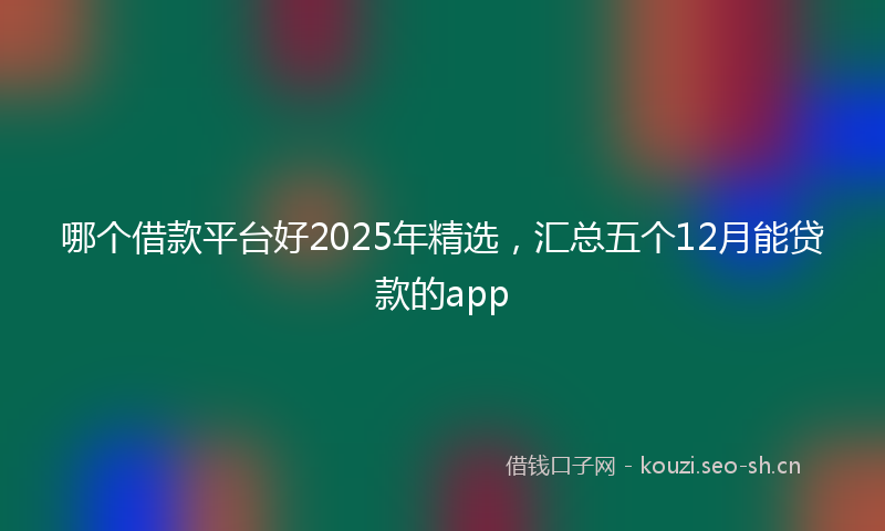 哪个借款平台好2025年精选，汇总五个12月能贷款的app
