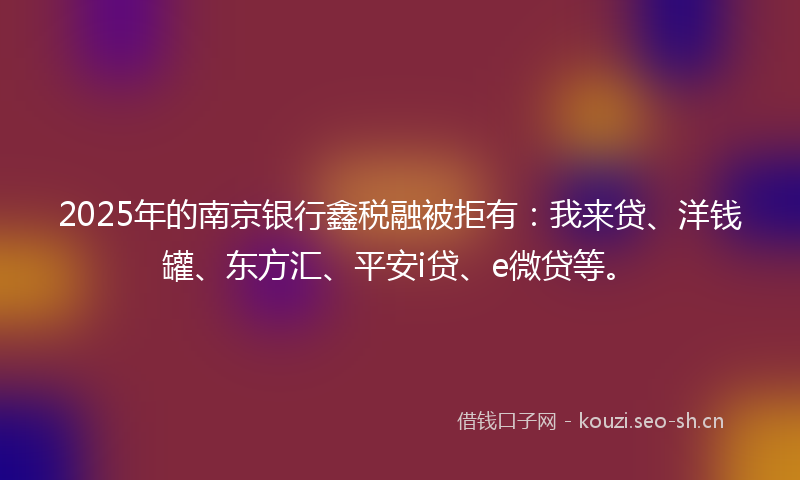 2025年的南京银行鑫税融被拒有：我来贷、洋钱罐、东方汇、平安i贷、e微贷等。