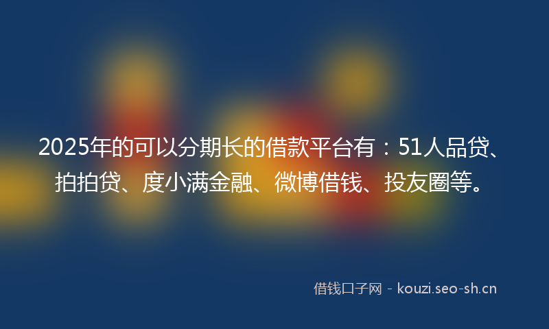 2025年的可以分期长的借款平台有：51人品贷、拍拍贷、度小满金融、微博借钱、投友圈等。