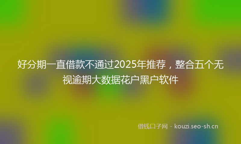 好分期一直借款不通过2025年推荐，整合五个无视逾期大数据花户黑户软件