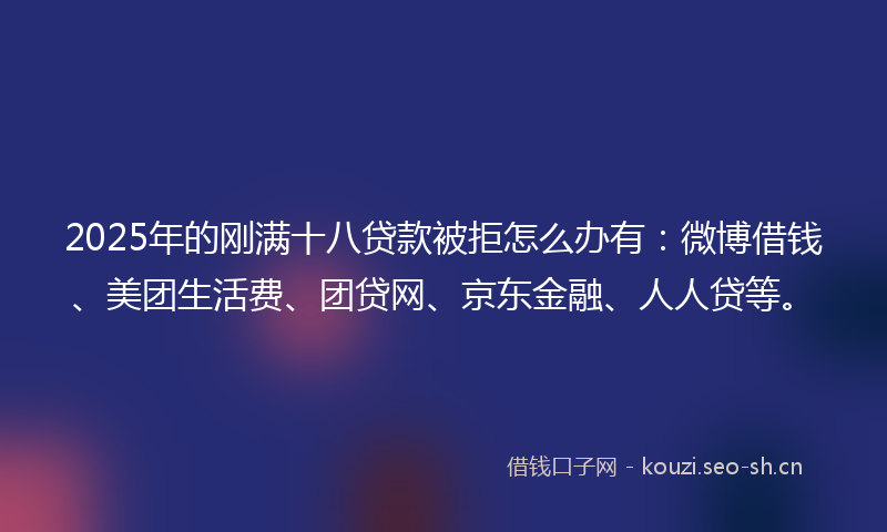 2025年的刚满十八贷款被拒怎么办有:微博借钱、美团生活费、团贷网、京东金融、人人贷等。