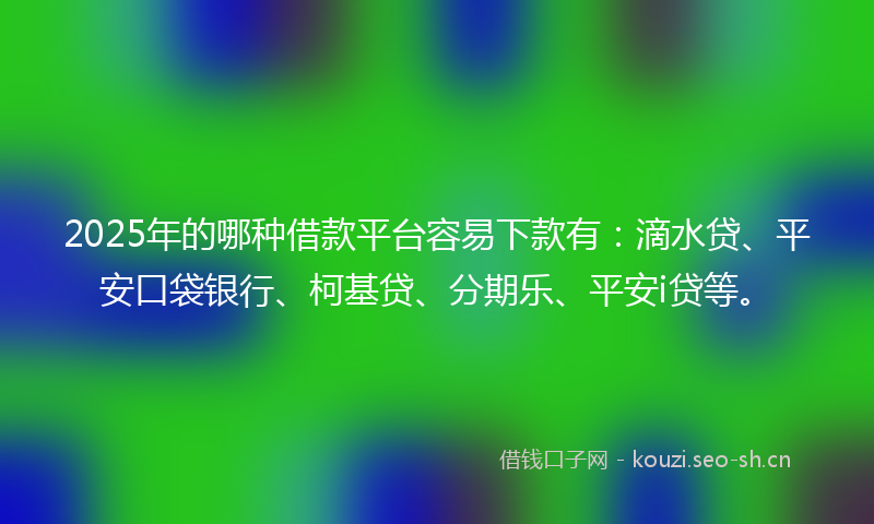 2025年的哪种借款平台容易下款有：滴水贷、平安口袋银行、柯基贷、分期乐、平安i贷等。