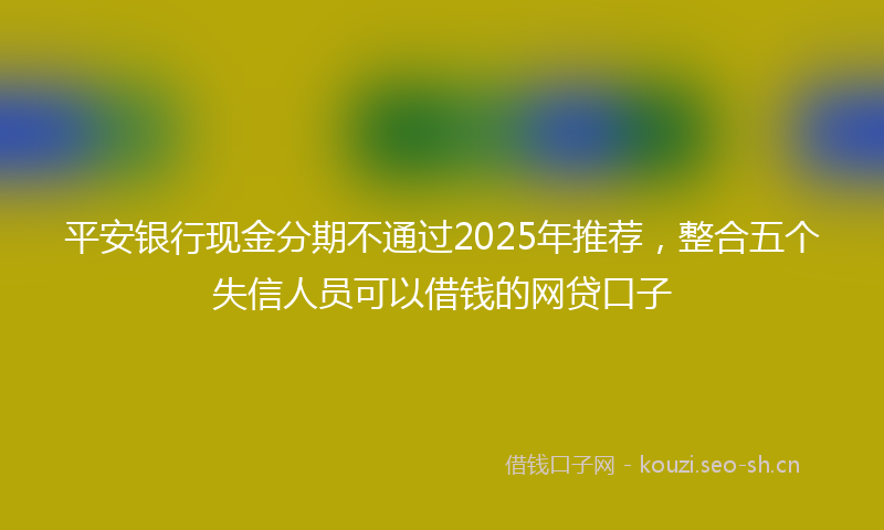 平安银行现金分期不通过2025年推荐，整合五个失信人员可以借钱的网贷口子
