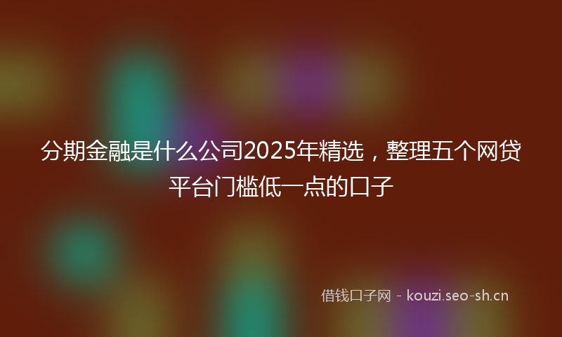分期金融是什么公司2025年精选，整理五个网贷平台门槛低一点的口子
