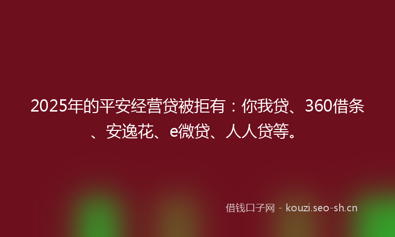 2025年的平安经营贷被拒有：你我贷、360借条、安逸花、e微贷、人人贷等。
