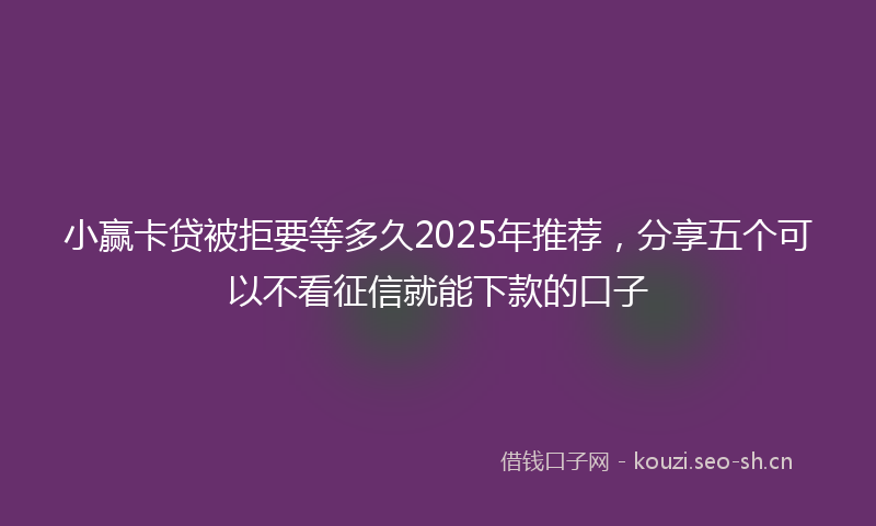 小赢卡贷被拒要等多久2025年推荐，分享五个可以不看征信就能下款的口子
