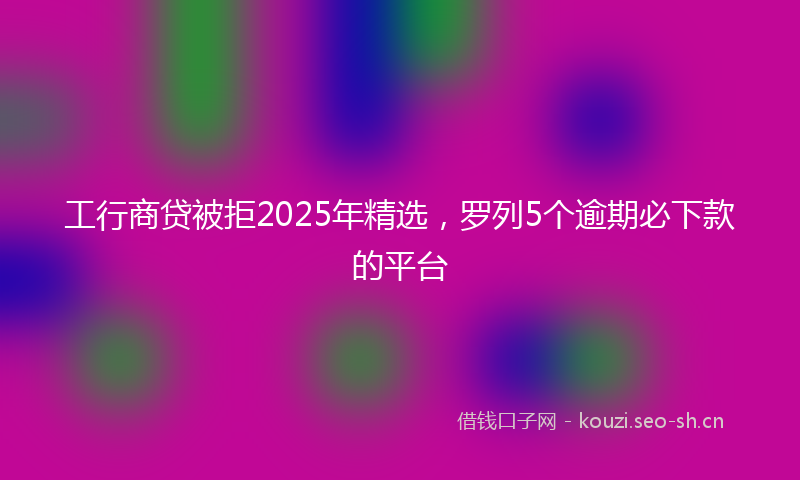 工行商贷被拒2025年精选，罗列5个逾期必下款的平台
