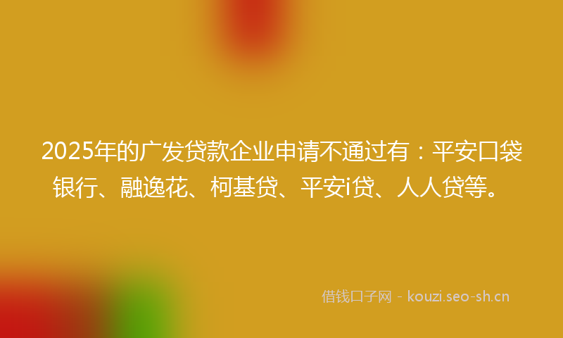 2025年的广发贷款企业申请不通过有：平安口袋银行、融逸花、柯基贷、平安i贷、人人贷等。