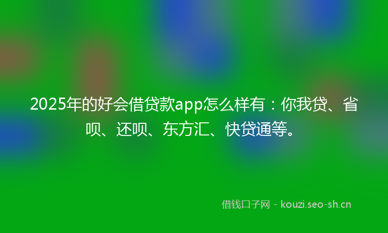 2025年的好会借贷款app怎么样有：你我贷、省呗、还呗、东方汇、快贷通等。