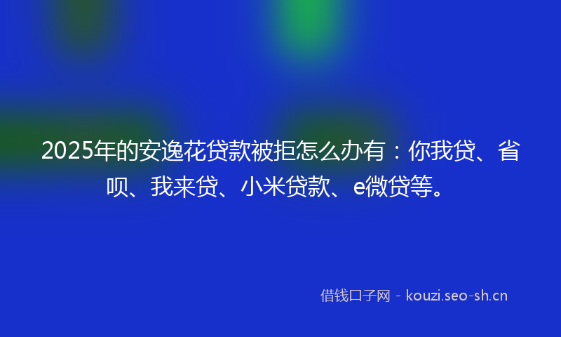 2025年的安逸花贷款被拒怎么办有：你我贷、省呗、我来贷、小米贷款、e微贷等。