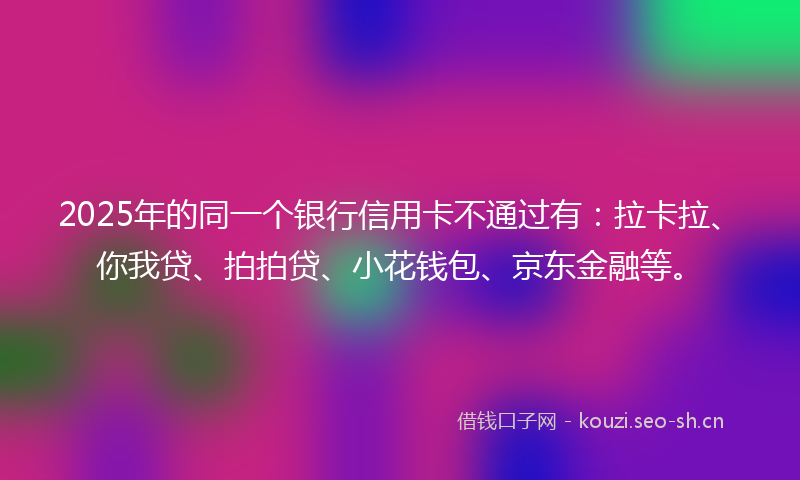 2025年的同一个银行信用卡不通过有：拉卡拉、你我贷、拍拍贷、小花钱包、京东金融等。