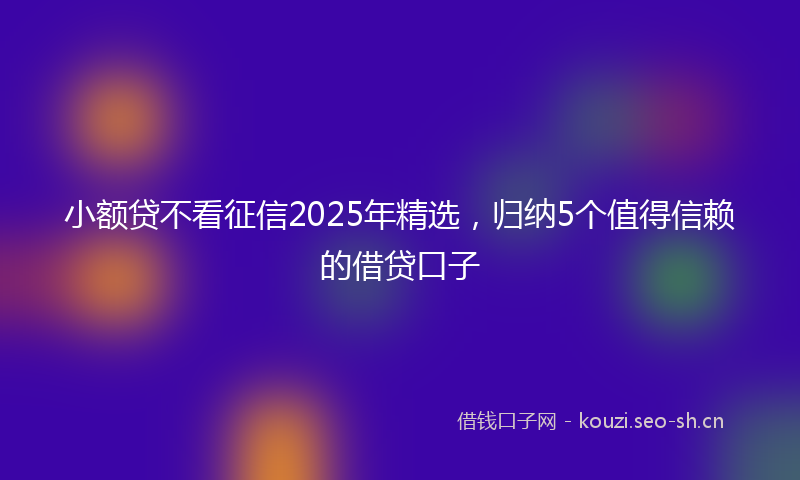 小额贷不看征信2025年精选，归纳5个值得信赖的借贷口子