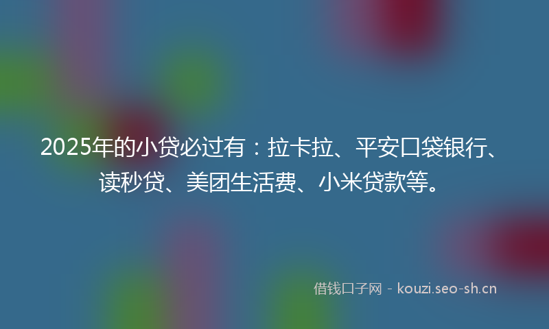 2025年的小贷必过有：拉卡拉、平安口袋银行、读秒贷、美团生活费、小米贷款等。