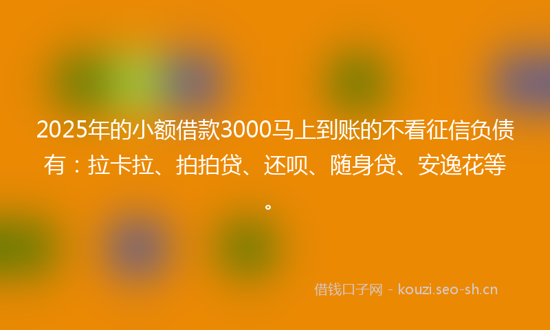 2025年的小额借款3000马上到账的不看征信负债有：拉卡拉、拍拍贷、还呗、随身贷、安逸花等。
