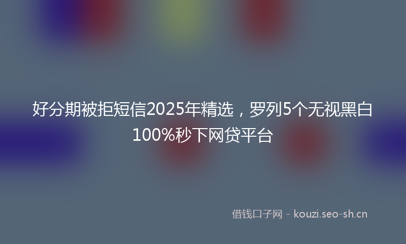 好分期被拒短信2025年精选，罗列5个无视黑白100%秒下网贷平台