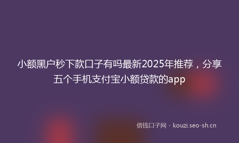 小额黑户秒下款口子有吗最新2025年推荐，分享五个手机支付宝小额贷款的app