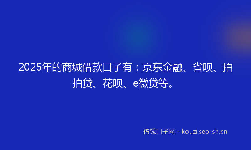 2025年的商城借款口子有：京东金融、省呗、拍拍贷、花呗、e微贷等。