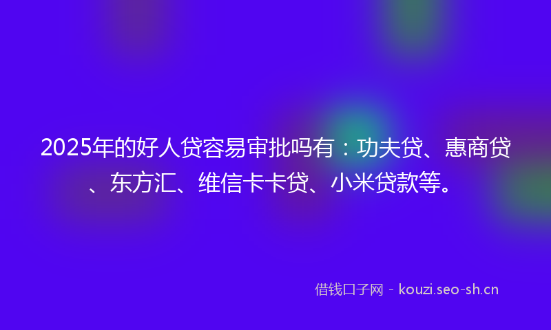 2025年的好人贷容易审批吗有：功夫贷、惠商贷、东方汇、维信卡卡贷、小米贷款等。