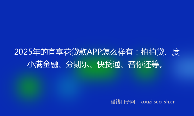2025年的宜享花贷款APP怎么样有：拍拍贷、度小满金融、分期乐、快贷通、替你还等。