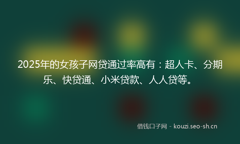 2025年的女孩子网贷通过率高有：超人卡、分期乐、快贷通、小米贷款、人人贷等。