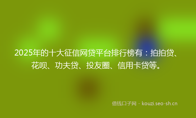 2025年的十大征信网贷平台排行榜有：拍拍贷、花呗、功夫贷、投友圈、信用卡贷等。
