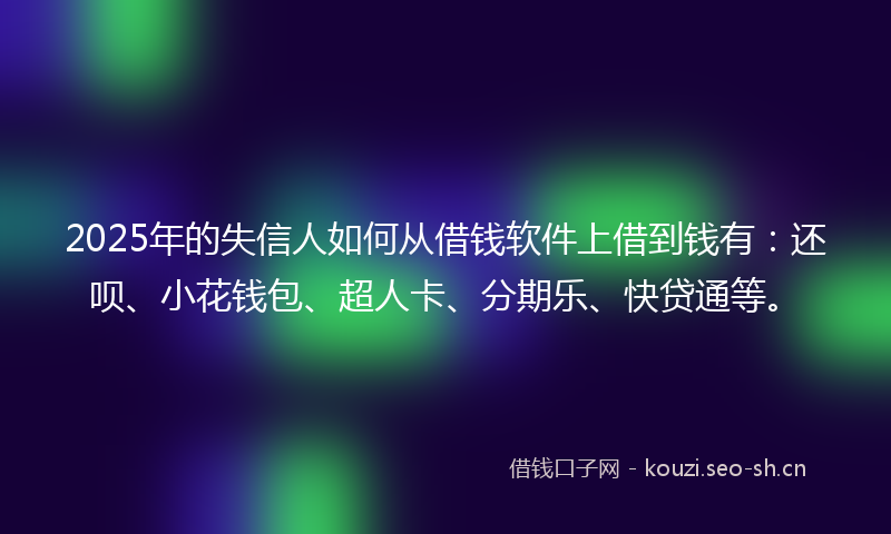 2025年的失信人如何从借钱软件上借到钱有：还呗、小花钱包、超人卡、分期乐、快贷通等。