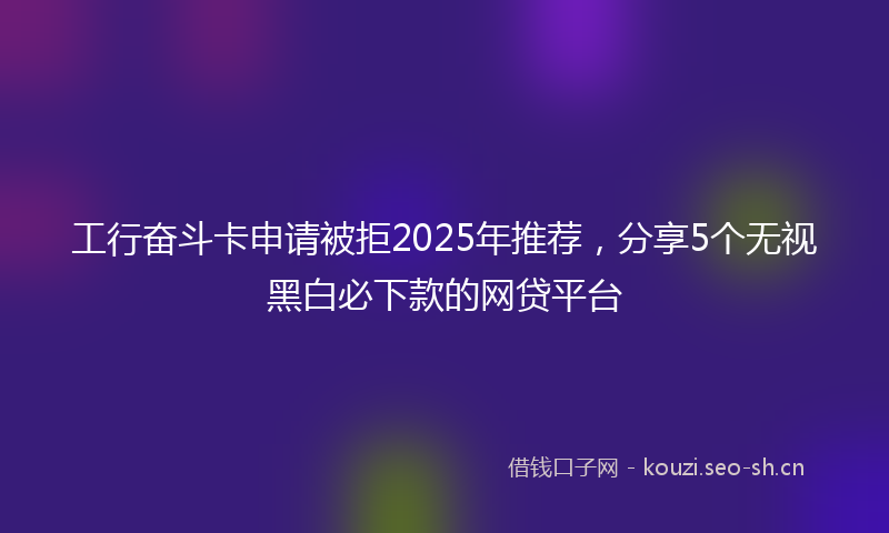 工行奋斗卡申请被拒2025年推荐，分享5个无视黑白必下款的网贷平台
