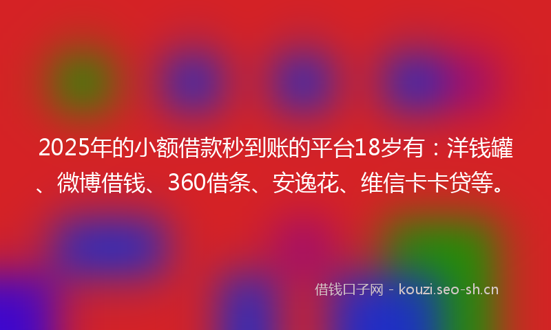 2025年的小额借款秒到账的平台18岁有：洋钱罐、微博借钱、360借条、安逸花、维信卡卡贷等。