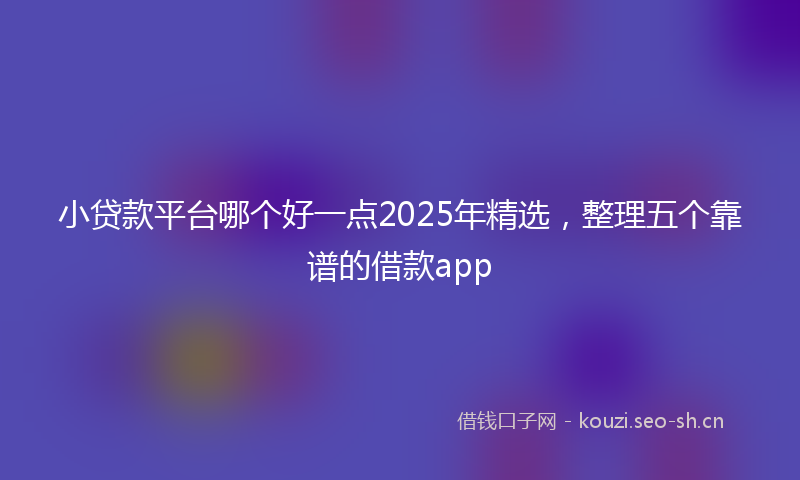小贷款平台哪个好一点2025年精选，整理五个靠谱的借款app