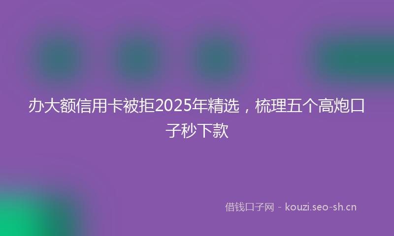 办大额信用卡被拒2025年精选，梳理五个高炮口子秒下款