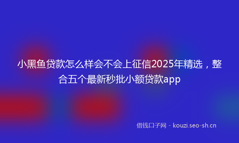 小黑鱼贷款怎么样会不会上征信2025年精选,整合五个最新秒批小额贷款app