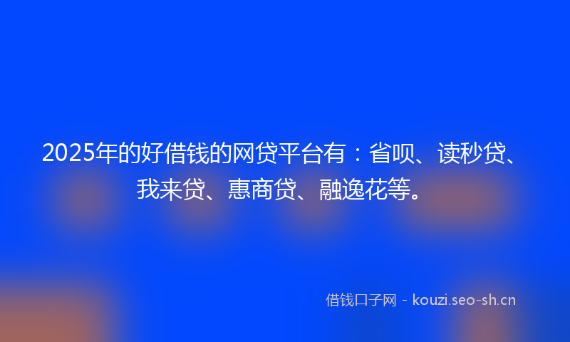 2025年的好借钱的网贷平台有：省呗、读秒贷、我来贷、惠商贷、融逸花等。