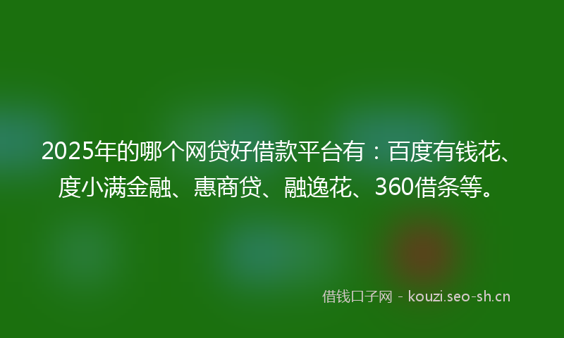 2025年的哪个网贷好借款平台有:百度有钱花、度小满金融、惠商贷、融逸花、360借条等。