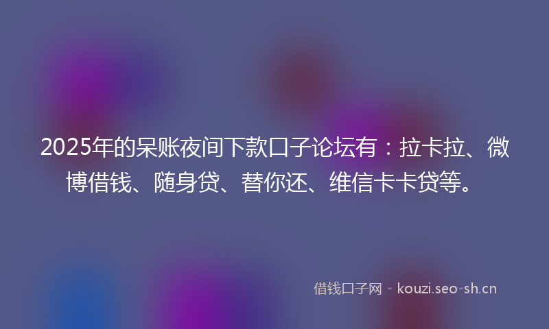 2025年的呆账夜间下款口子论坛有:拉卡拉、微博借钱、随身贷、替你还、维信卡卡贷等。